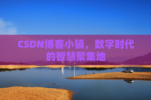 CSDN博客小镇,数字时代的智慧聚集地